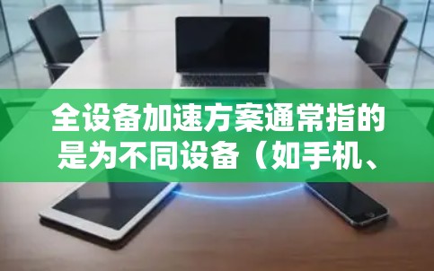 全设备加速方案通常指的是为不同设备（如手机、平板、电脑等）提供一致的设备加速功能，以优化用户体验和减少设备间切换时间。以下是一些常见的全设备加速方案及其实施步骤