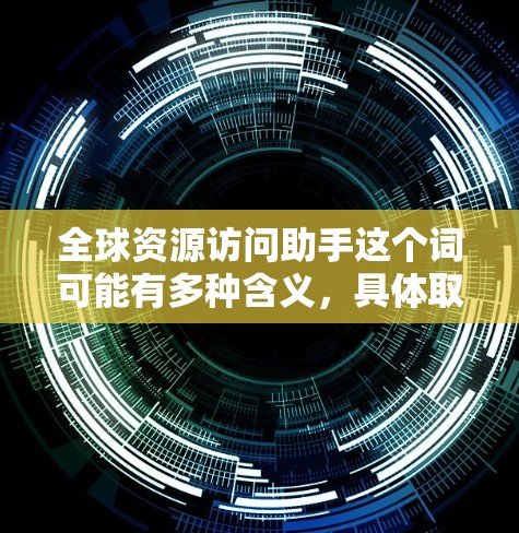 全球资源访问助手这个词可能有多种含义,具体取决于上下文。以下是一些可能的解释和建议 全球资源访问助手这个词可能有多种含义,具体取决于上下文。以下是一些可能的解释和建议
