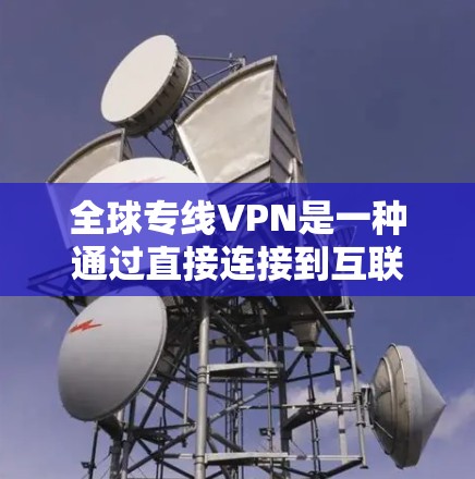 全球专线VPN是一种通过直接连接到互联网或特定国家服务器的方式，用于快速访问全球范围内的网络资源。以下是关于全球专线VPN的详细信息