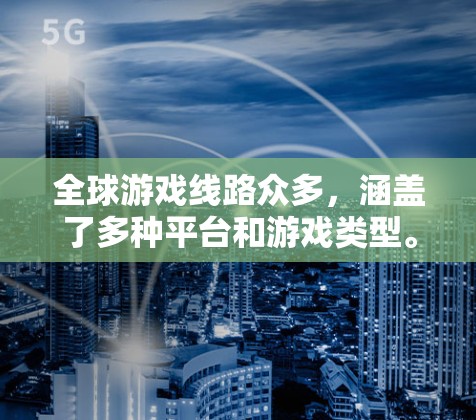 全球游戏线路众多,涵盖了多种平台和游戏类型。以下是一些主要的全球游戏线路