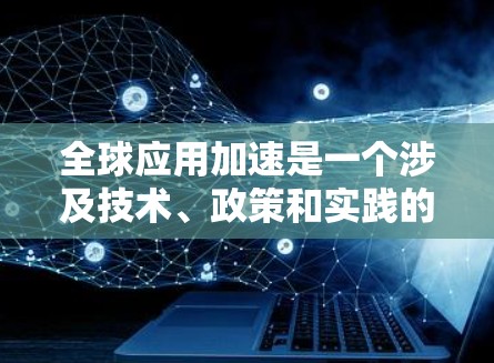 全球应用加速是一个涉及技术、政策和实践的复杂议题,涵盖了从技术应用到市场推广的多个维度。以下是一些可能的解决方案和方向
