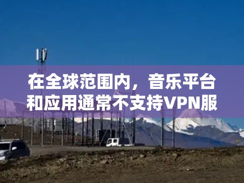 在全球范围内,音乐平台和应用通常不支持VPN服务,因为这些服务通常是基于协议设计的,而不是用于加密传输。然而,如果有人需要在安全、隐私或法律允许的范围内下载音乐,以下是一些建议