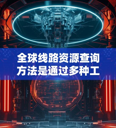 全球线路资源查询方法是通过多种工具和技术来查找各种交通线路,包括公路、铁路、航空等。以下是一些常见的查询方法和工具