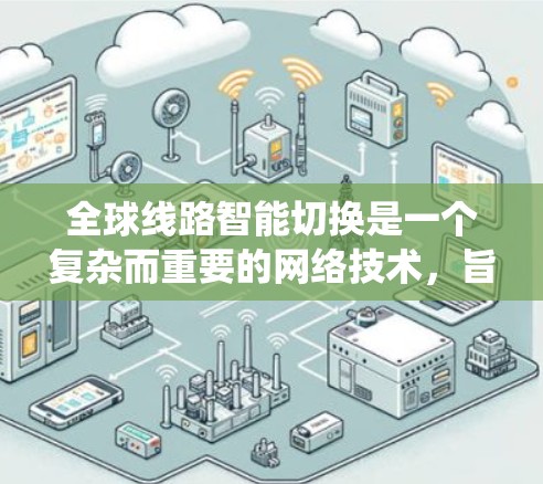 全球线路智能切换是一个复杂而重要的网络技术,旨在通过统一架构和智能设备协同,优化和适应不同国家或地区的网络环境。以下是对该技术的详细总结