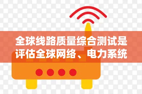 全球线路质量综合测试是评估全球网络、电力系统或通信网络在特定条件下(如连续运行、抗干扰、抗干扰能力等)的稳定性、可靠性、抗干扰能力、抗干扰能力、可扩展性等综合性能的测试方法。这项测试通常用于