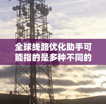 全球线路优化助手可能指的是多种不同的工具或服务,具体取决于上下文。以下是一些可能的解释和建议