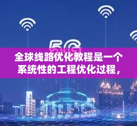 全球线路优化教程是一个系统性的工程优化过程,旨在通过技术手段提高线路的效率和经济性。以下是对该教程的逐步解释