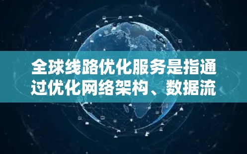 全球线路优化服务是指通过优化网络架构、数据流量管理和网络扩展等方式，提升全球网络的性能、可靠性、可扩展性和安全性，以满足全球范围内的通信需求。以下是一些关键点和内容