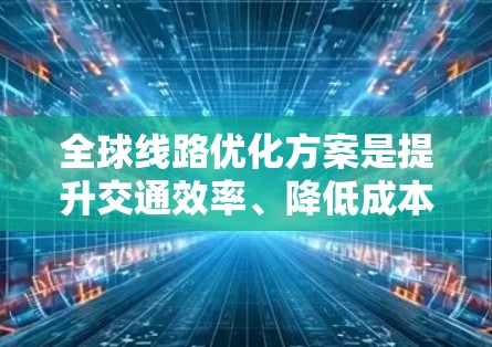 全球线路优化方案是提升交通效率、降低成本并满足未来城市交通需求的重要策略。以下是一个综合考虑的全球线路优化方案框架