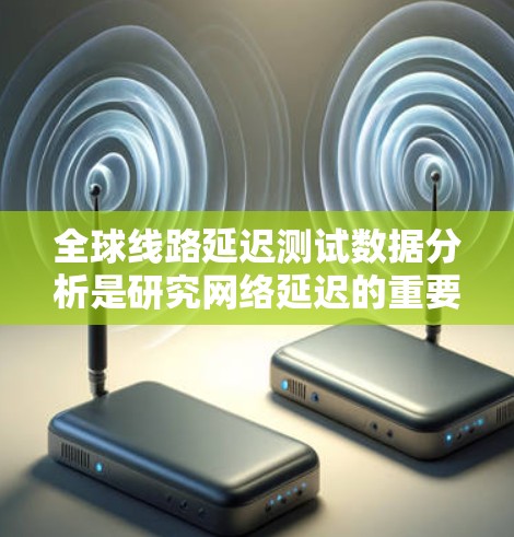 全球线路延迟测试数据分析是研究网络延迟的重要一环,涵盖了多个关键方面,以下是对每个关键点的详细分析