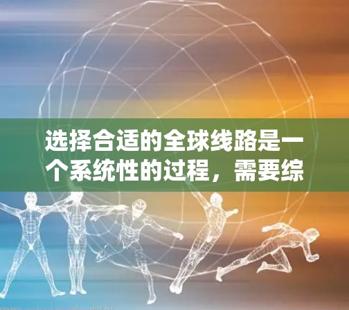 选择合适的全球线路是一个系统性的过程,需要综合考虑多个因素。以下是详细的步骤指南