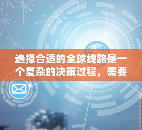 选择合适的全球线路是一个复杂的决策过程,需要综合考虑多个因素。以下是一个系统化的指南,帮助您做出明智的选择