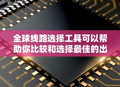 全球线路选择工具可以帮助你比较和选择最佳的出行线路。以下是一些常见的全球线路选择工具及其特点