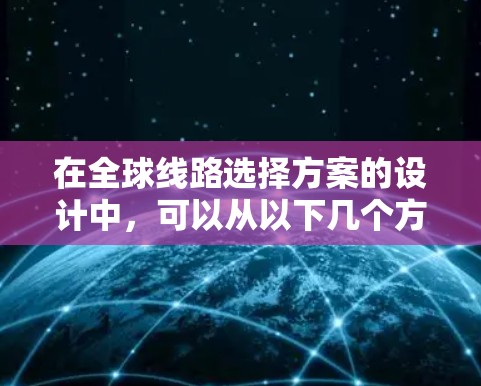 在全球线路选择方案的设计中，可以从以下几个方面入手，逐步构建一个全面且个性化的选择方案