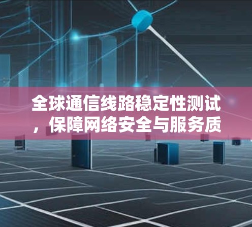 全球通信线路稳定性测试,保障网络安全与服务质量的关键 全球通信线路稳定性测试,保障网络安全与服务质量的关键