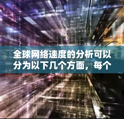 全球网络速度的分析可以分为以下几个方面，每个方面都涉及不同的因素，如网架类型、地理特征和经济因素，以及不同地区的网络质量