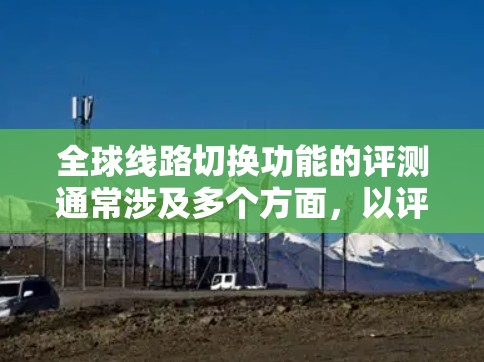 全球线路切换功能的评测通常涉及多个方面，以评估设备或网络的性能。以下是一个可能的评测列表，涵盖延迟、延迟质量、延迟稳定性以及延迟延迟质量等关键指标