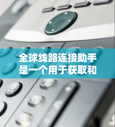全球线路连接助手是一个用于获取和分析全球范围内各种类型的连接线设备、网络设备、基础设施、交通设施等的工具。以下是一些可能与全球线路连接助手相关的主题和信息
