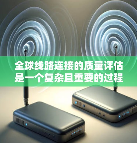 全球线路连接的质量评估是一个复杂且重要的过程,它涉及到多个因素,包括技术、人员、环境等。以下是评估的关键点和框架