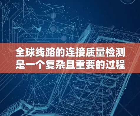 全球线路的连接质量检测是一个复杂且重要的过程，需要在技术、规范和实际应用中进行全面评估。以下是一些相关知识和步骤，帮助你更好地理解和应用全球线路连接质量检测