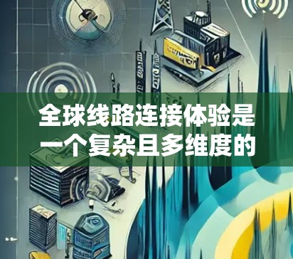 全球线路连接体验是一个复杂且多维度的话题，涉及交通方式、地理特征、经济因素等多个方面。以下是一些关键点和分析