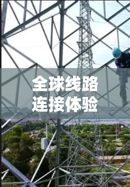 全球线路连接体验是连接世界各地的人们在不同国家和地区的通信和信息共享的重要方式。以下是一些主要的全球线路和连接体验