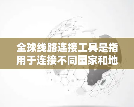 全球线路连接工具是指用于连接不同国家和地区之间的交通、航空、铁路和公路等线路的工具。这些工具帮助人们规划旅行、商务往来、国际运输等。以下是一些常见的全球线路连接工具及其用途 全球线路连接工具是指用于连接不同国家和地区之间的交通、航空、铁路和公路等线路的工具。这些工具帮助人们规划旅行、商务往来、国际运输等。以下是一些常见的全球线路连接工具及其用途