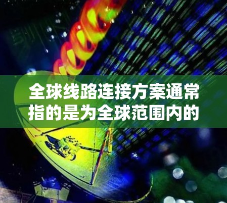 全球线路连接方案通常指的是为全球范围内的交通、航空、铁路、公路等不同交通方式设计的网络规划。这些线路旨在连接全球各地的地点，提供高效、可靠和经济的交通方式。以下是一些可能涉及的全球线路连接方案的内容