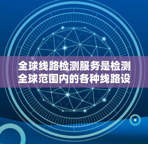 全球线路检测服务是检测全球范围内的各种线路设备的健康状态和性能的工具。这些设备包括但不限于