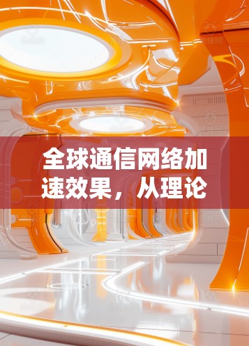 全球通信网络加速效果，从理论到实践分析