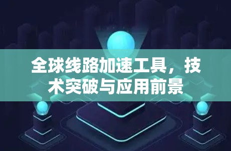全球线路加速工具,技术突破与应用前景