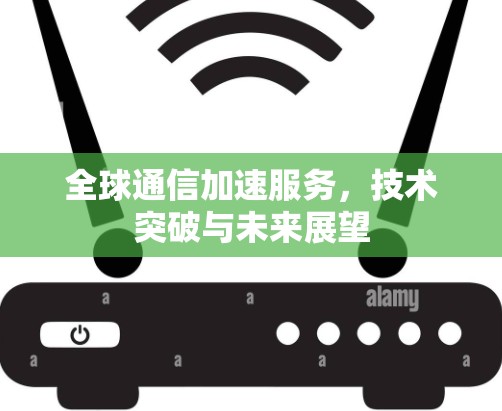 全球通信加速服务，技术突破与未来展望