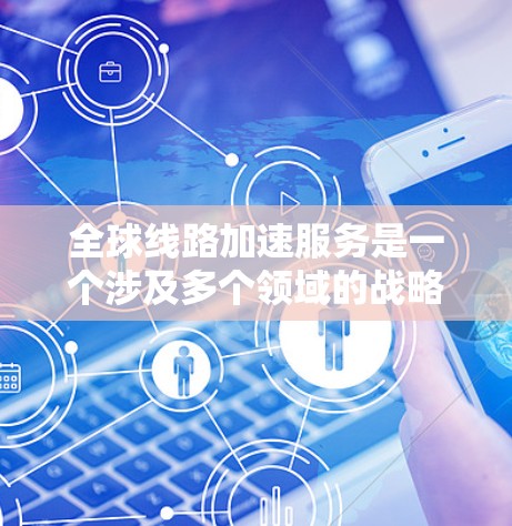 全球线路加速服务是一个涉及多个领域的战略，旨在提升全球交通和通信网络的效率和连通性。以下是该领域的关键点总结