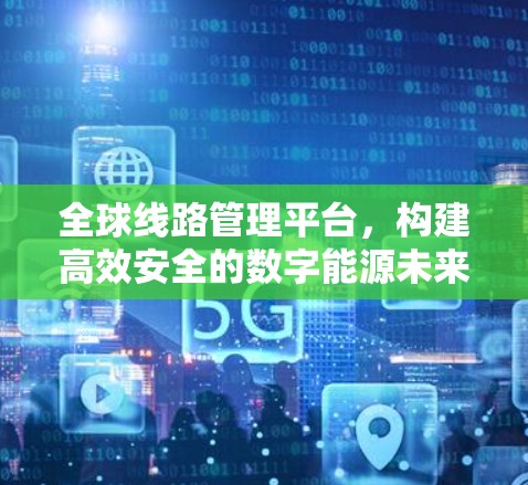 全球线路管理平台,构建高效安全的数字能源未来