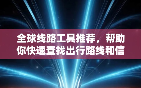全球线路工具推荐,帮助你快速查找出行路线和信息。以下是一些推荐工具,涵盖了不同的需求,包括航班搜索、地图导航、路线规划和语言支持 全球线路工具推荐,帮助你快速查找出行路线和信息。以下是一些推荐工具,涵盖了不同的需求,包括航班搜索、地图导航、路线规划和语言支持