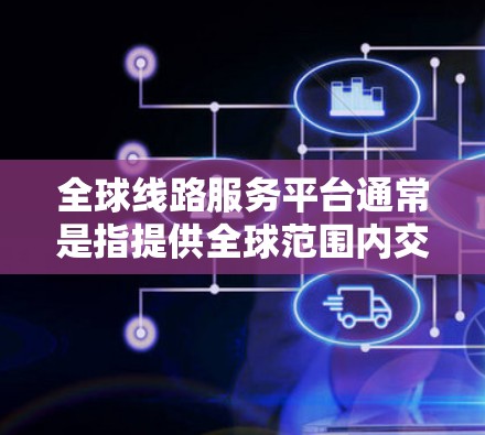 全球线路服务平台通常是指提供全球范围内交通线路信息和服务的平台。这些平台可以帮助用户查询火车、飞机、汽车等交通工具的票价、线路、航班等信息。以下是一些主要的全球线路服务平台