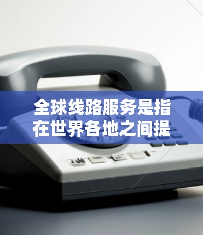 全球线路服务是指在世界各地之间提供交通服务的网络。以下是一些主要的全球线路服务