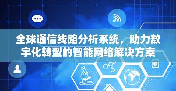 全球通信线路分析系统,助力数字化转型的智能网络解决方案 全球通信线路分析系统,助力数字化转型的智能网络解决方案