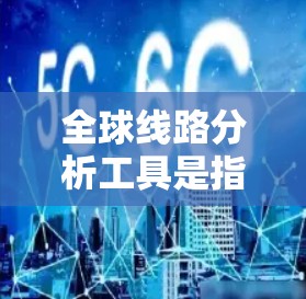 全球线路分析工具是指用于分析和管理网络线路、IP地址、DNS解析等的工具。以下是一些常用的全球线路分析工具及其特点