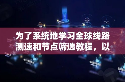 为了系统地学习全球线路测速和节点筛选教程,以下是一个详细的步骤指南,涵盖从数据收集到报告生成的全过程