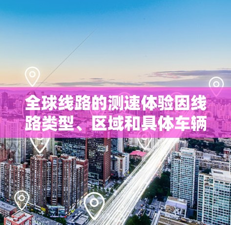 全球线路的测速体验因线路类型、区域和具体车辆而异，以下是一些常见的测速情况，供您参考