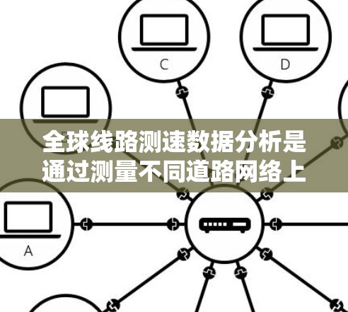 全球线路测速数据分析是通过测量不同道路网络上的车辆速度来分析这些线路的情况，涵盖交通流量、行驶状态、拥堵情况等多个方面。以下是对该领域的一些详细分析