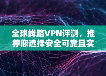 全球线路VPN评测,推荐您选择安全可靠且实用的解决方案 全球线路VPN评测,推荐您选择安全可靠且实用的解决方案