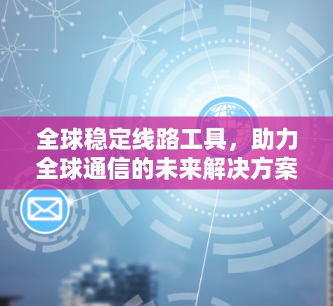 全球稳定线路工具，助力全球通信的未来解决方案