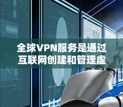 全球VPN服务是通过互联网创建和管理虚拟网络以窃取信息、进行商业交易或进行其他目的的技术。以下是几个主要的全球VPN服务提供商及其特点