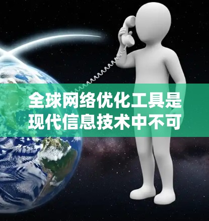 全球网络优化工具是现代信息技术中不可或缺的一部分，它们帮助提升全球网络的质量和效率，同时符合不同国家的网络环境标准，保护用户和网络的安全。以下是对这些工具的系统性总结