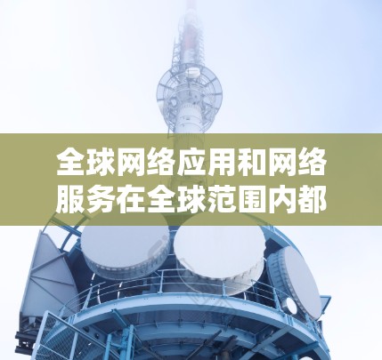 全球网络应用和网络服务在全球范围内都有广泛的应用,适用于多个行业和需求。以下是全球常见的网络应用和网络服务介绍 全球网络应用和网络服务在全球范围内都有广泛的应用,适用于多个行业和需求。以下是全球常见的网络应用和网络服务介绍