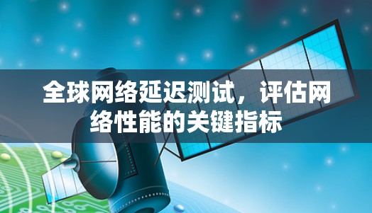 全球网络延迟测试,评估网络性能的关键指标 全球网络延迟测试,评估网络性能的关键指标