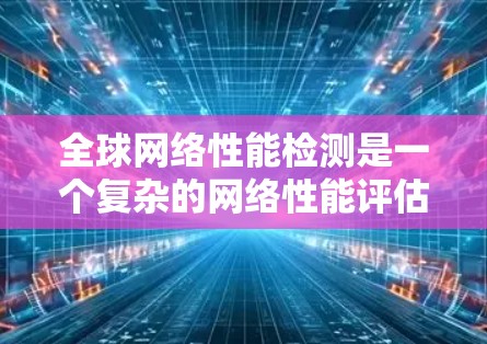 全球网络性能检测是一个复杂的网络性能评估方法,旨在通过分析全球网络环境来评估其稳定性和响应能力。以下是该方法的详细总结 全球网络性能检测是一个复杂的网络性能评估方法,旨在通过分析全球网络环境来评估其稳定性和响应能力。以下是该方法的详细总结