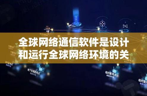 全球网络通信软件是设计和运行全球网络环境的关键工具，涵盖了多种类型的软件，适用于不同场景下的通信需求。以下是这些软件的分类及其简介